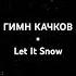 ГИМН КАЧКОВ Let It Snow